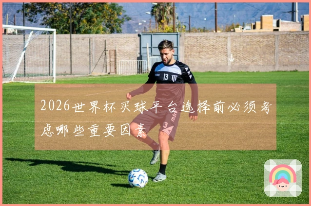 2026世界杯买球平台选择前必须考虑哪些重要因素