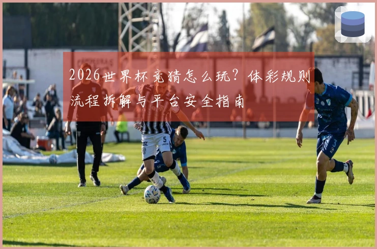 2026世界杯竞猜怎么玩？体彩规则流程拆解与平台安全指南